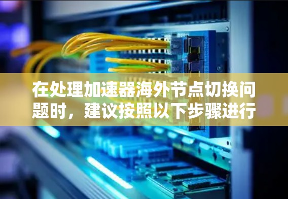 在处理加速器海外节点切换问题时，建议按照以下步骤进行