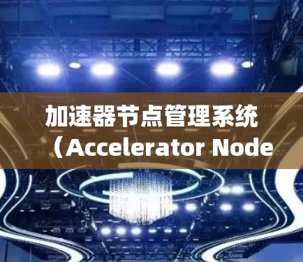 加速器节点管理系统（Accelerator Node Manager）是一个用于管理加速器节点的系统，通常涉及加速器的安装、配置和管理。以下是对该系统的初步总结和详细介绍