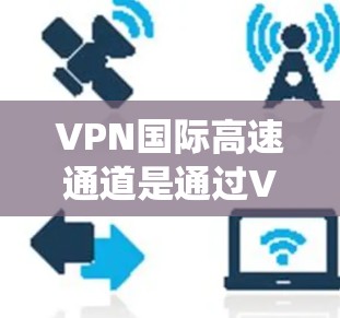 VPN国际高速通道是通过VPN技术绕过传统高速公路，提供安全的互联网连接方式，通常用于国际旅行、商务或商业交流等场景。以下是对此问题的逐步解释