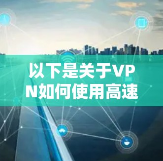 以下是关于VPN如何使用高速通道的一些关键点