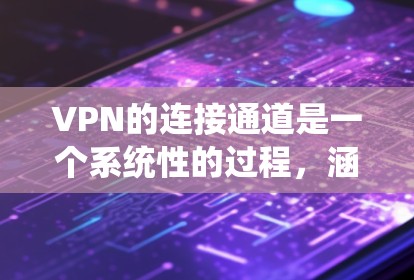 VPN的连接通道是一个系统性的过程，涵盖多个关键步骤，旨在将外部网络与内部网络相连接并加密数据。以下是详细的信息
