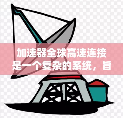 加速器全球高速连接是一个复杂的系统，旨在通过先进的技术和协调的网络实现不同国家之间的交通连接，以提高效率和减少延迟。以下是对该概念的详细分析