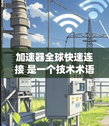 加速器全球快速连接 是一个技术术语，通常指一种能够高效地进行数据传输和存储的设备或系统，广泛应用于多个领域，包括计算机、通信和数据处理。以下是对该术语的详细说明