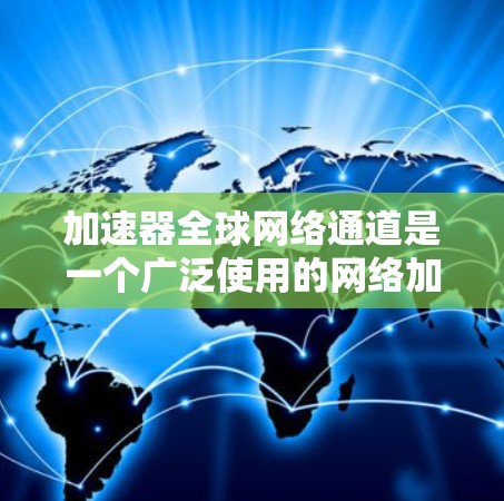 加速器全球网络通道是一个广泛使用的网络加速工具，旨在帮助用户在不同国家和地区快速连接网络。以下是对该概念的详细介绍
