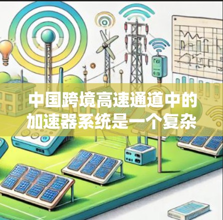 中国跨境高速通道中的加速器系统是一个复杂而重要的交通基础设施，旨在通过中国的重要铁路枢纽，如北京、上海和广州，连接中国和其他国家，从而提升交通效率和便利性。以下是对该系统的一些详细信息