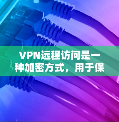 VPN远程访问是一种加密方式，用于保护数据和通信，确保在任何位置都可以安全访问内容。以下是关于VPN远程访问的详细分析