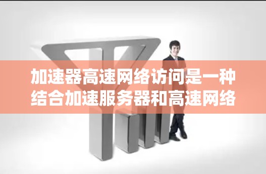 加速器高速网络访问是一种结合加速服务器和高速网络技术的系统，用于快速访问互联网资源。以下是对其的详细分析
