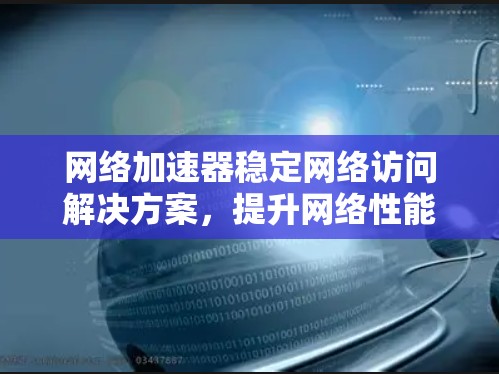 网络加速器稳定网络访问解决方案，提升网络性能的高效选择