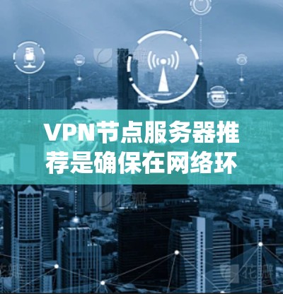 VPN节点服务器推荐是确保在网络环境中安全、高效地进行数据传输的重要步骤。以下是一个系统化的指南，帮助您更好地选择和配置VPN节点服务器