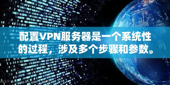 配置VPN服务器是一个系统性的过程，涉及多个步骤和参数。以下是一个详细的步骤指南，帮助您完成VPN服务器的配置