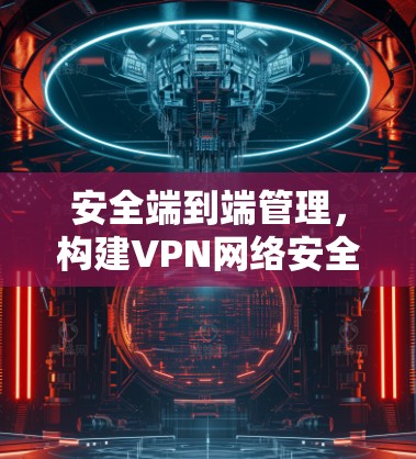 安全端到端管理，构建VPN网络安全防护体系