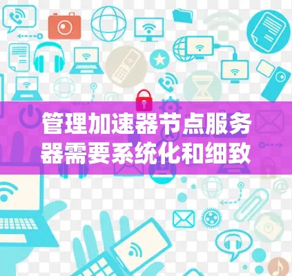 管理加速器节点服务器需要系统化和细致的处理，以下是一个结构化的指南，帮助您有效管理这些服务器
