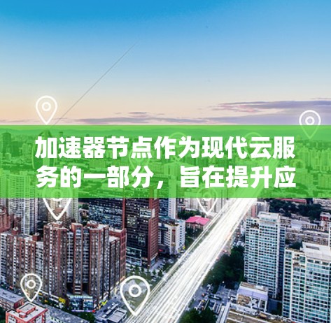 加速器节点作为现代云服务的一部分，旨在提升应用程序和业务的性能，尤其适用于需要高并发、稠密图形处理或远程协作的场景。以下是关于加速器节点的详细信息