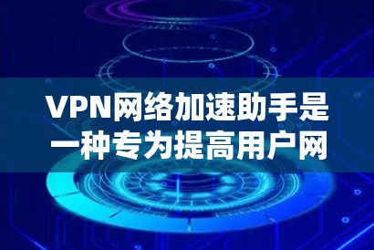 VPN网络加速助手是一种专为提高用户网络连接速度而设计的工具，通常与VPN服务提供商合作，以确保安全性和高效性。以下是用户可能遇到的问题和使用VPN网络加速助手能解决的问题