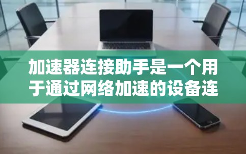 加速器连接助手是一个用于通过网络加速的设备连接工具，主要功能包括连接到多个加速器或设备、优化数据传输速度、提升网络性能，并通过各种设置和调整来实现最佳的网络连接效果。以下是详细的步骤和使用指南