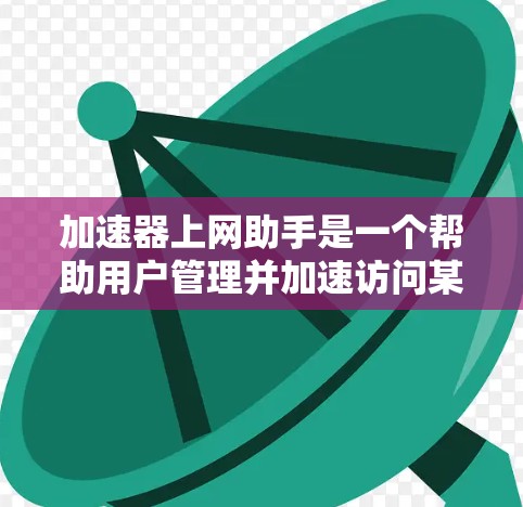 加速器上网助手是一个帮助用户管理并加速访问某些加载速度慢的网站的工具。以下是关于该工具的详细信息