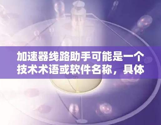 加速器线路助手可能是一个技术术语或软件名称，具体含义取决于上下文。以下是一些可能的解释和应用场景