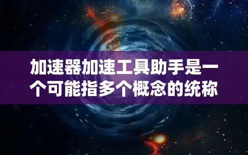 加速器加速工具助手是一个可能指多个概念的统称，具体含义可能因上下文而异，因此需要从多个角度进行分析