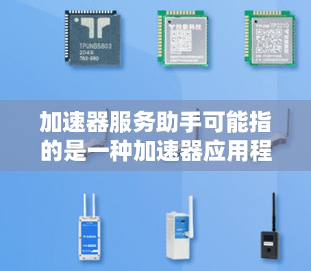 加速器服务助手可能指的是一种加速器应用程序的客服服务。加速器通常用于加速下载、搜索、聊天等功能，用户可以通过加速器下载文件或搜索网站，提高下载速度或搜索结果的准确性