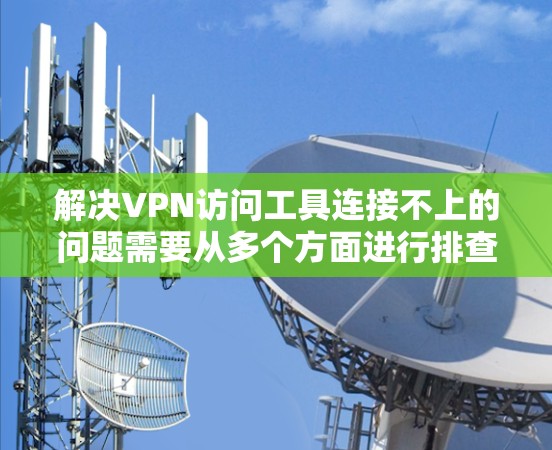 解决VPN访问工具连接不上的问题需要从多个方面进行排查和解决。以下是一个逐步的解决方案