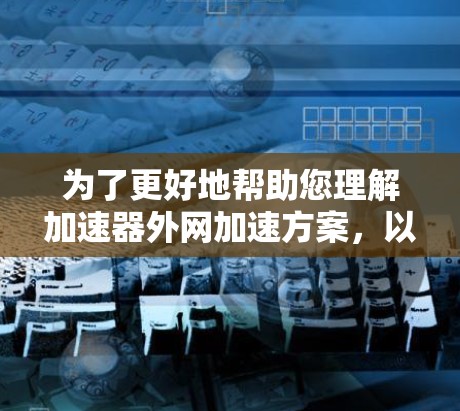 为了更好地帮助您理解加速器外网加速方案，以下是对您问题的分步解释和总结