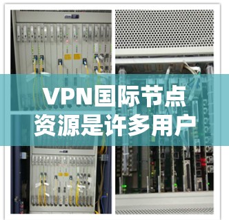 VPN国际节点资源是许多用户在寻求VPN服务时的首选，尤其是那些希望访问国际互联网或者其他地区网络的用户。以下是关于VPN国际节点资源的一些关键信息和建议