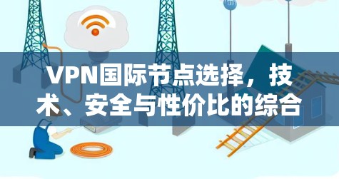 VPN国际节点选择，技术、安全与性价比的综合考量