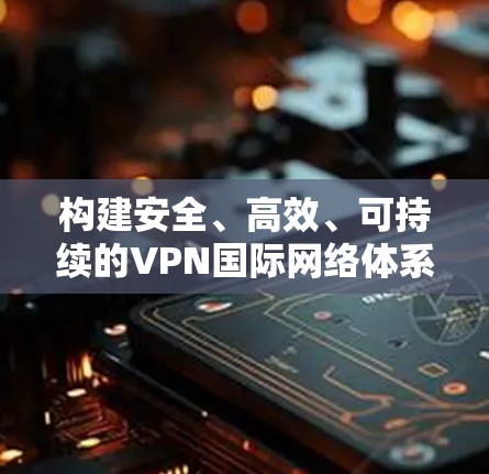 构建安全、高效、可持续的VPN国际网络体系