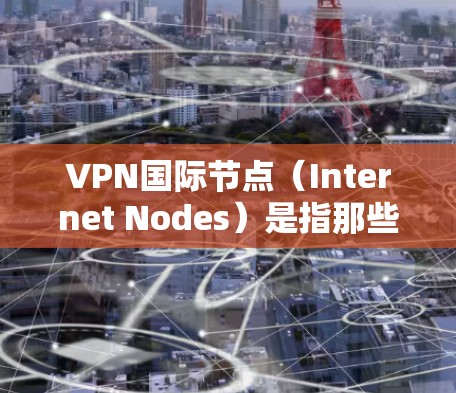 VPN国际节点（Internet Nodes）是指那些能够提供国际范围内的VPN服务的工具。这些工具通常具备国际化的接口和配置，能够满足用户的国际VPN需求