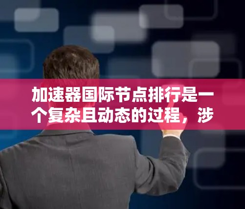 加速器国际节点排行是一个复杂且动态的过程，涉及多个因素和标准。以下是对加速器节点排行的详细分析和总结