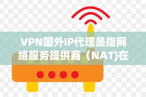 VPN国外IP代理是指网络服务提供商（NAT)在国外（如美国、英国、加拿大等）提供VPN服务的设备或服务。这些代理通常需要满足以下条件