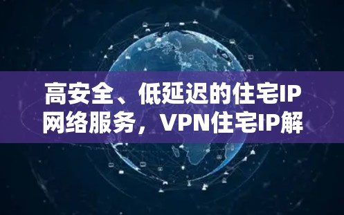 高安全、低延迟的住宅IP网络服务，VPN住宅IP解决方案