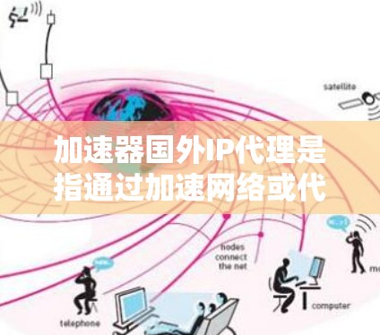 加速器国外IP代理是指通过加速网络或代理技术将国内的IP地址映射到国外的不同国家的IP地址，以便用户在不同国家使用相同的IP地址，或者连接国际网络服务。以下是一些常用的加速器和代理平台，供您参考