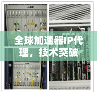 全球加速器IP代理，技术突破与用户信赖