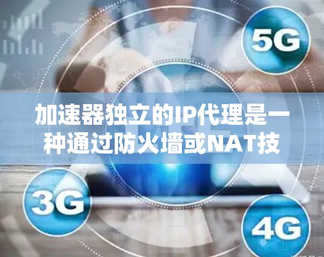 加速器独立的IP代理是一种通过防火墙或NAT技术管理网络连接的解决方案，无需依赖加速器设备。以下是其核心特点、实现方法和未来扩展性的详细分析