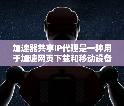 加速器共享IP代理是一种用于加速网页下载和移动设备访问的工具。它通过发送用户提供的IP地址，连接到加速器服务器，从而加速特定请求的处理。以下是关于加速器共享IP代理的详细信息