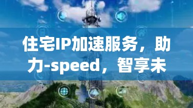 住宅IP加速服务，助力-speed，智享未来
