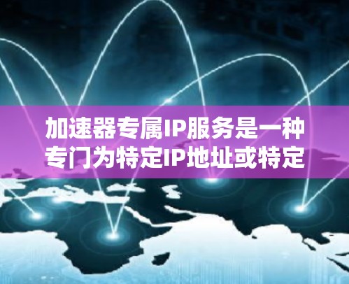 加速器专属IP服务是一种专门为特定IP地址或特定网络环境设计的加速工具，旨在提升用户在特定网络环境下的下载速度和用户体验。以下是对这一服务的详细分析和总结