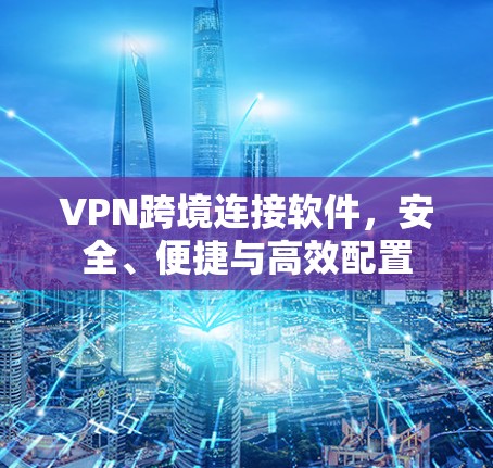 VPN跨境连接软件，安全、便捷与高效配置