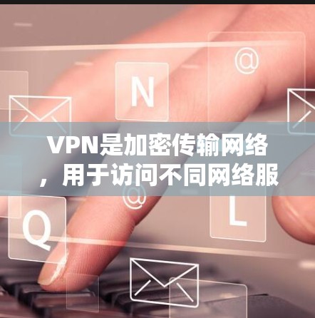 VPN是加密传输网络，用于访问不同网络服务。以下是对VPN的详细总结