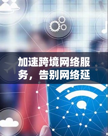 加速跨境网络服务，告别网络延迟，提升用户体验