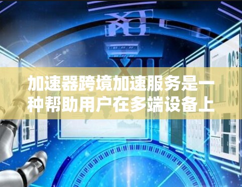 加速器跨境加速服务是一种帮助用户在多端设备上同步和加速网页浏览的工具。以下是详细的了解