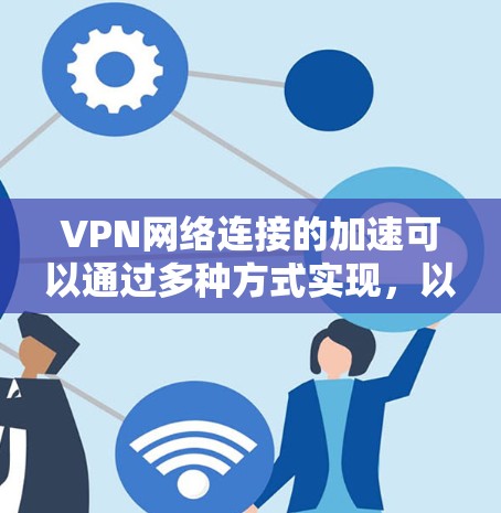 VPN网络连接的加速可以通过多种方式实现，以下是一些常见的方法和技巧