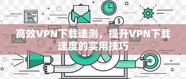 高效VPN下载速测，提升VPN下载速度的实用技巧