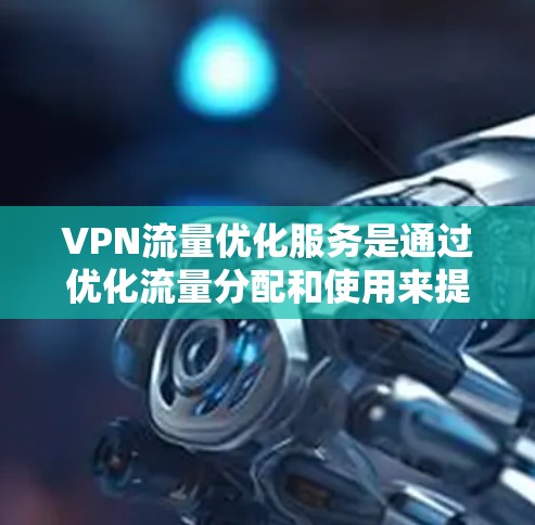 VPN流量优化服务是通过优化流量分配和使用来提升用户体验和减少被监控风险的策略。以下是详细介绍