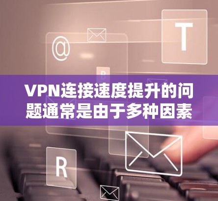 VPN连接速度提升的问题通常是由于多种因素导致的。以下是一些可能的原因和解决方法