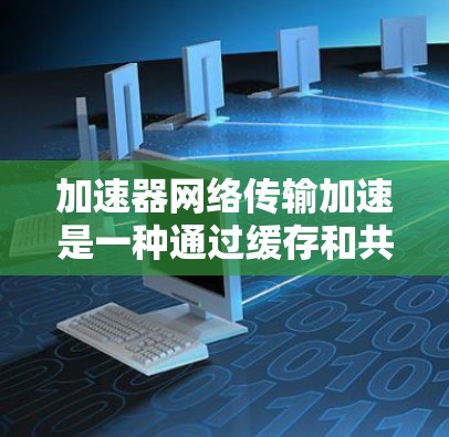 加速器网络传输加速是一种通过缓存和共享缓带技术来提高网络传输速度的技术，广泛应用于工业和互联网领域。以下是对该技术的详细分析和总结