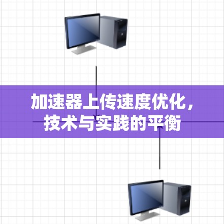 加速器上传速度优化，技术与实践的平衡