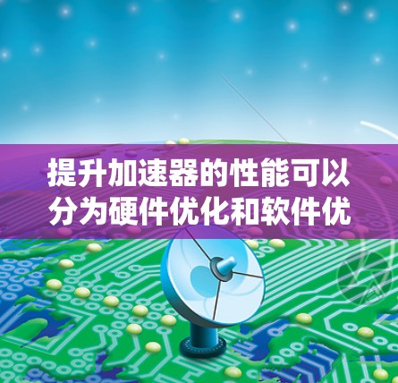 提升加速器的性能可以分为硬件优化和软件优化两个主要方面。以下是一个系统性的指导方针