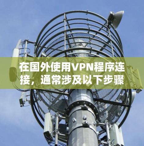 在国外使用VPN程序连接，通常涉及以下步骤和注意事项